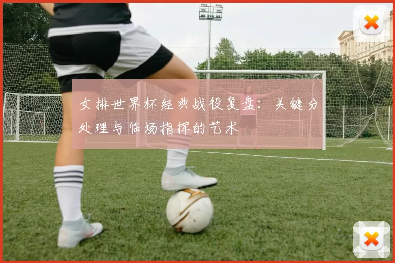 女排世界杯经典战役复盘：关键分处理与临场指挥的艺术