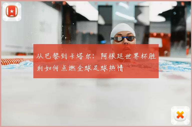 从巴黎到卡塔尔:阿根廷世界杯胜利如何点燃全球足球热情
