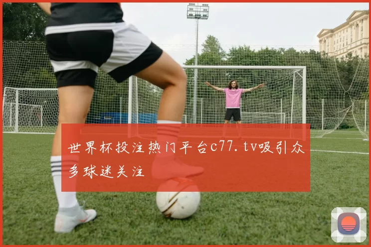 世界杯投注热门平台c77.tv吸引众多球迷关注