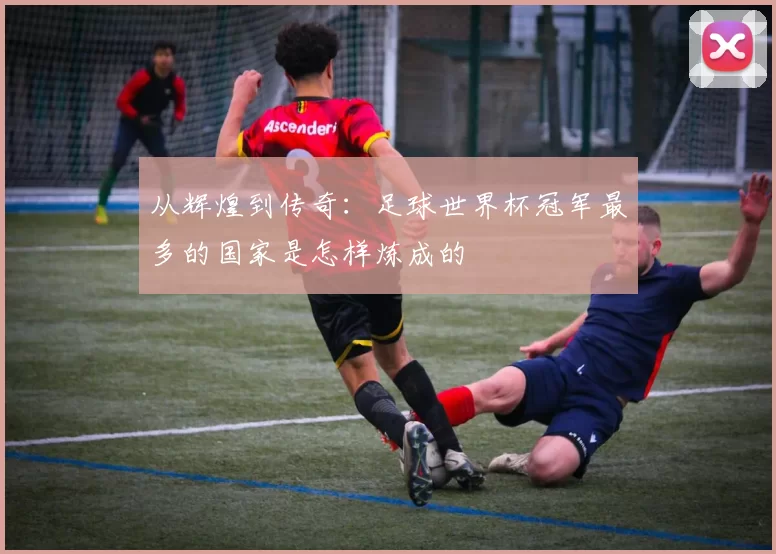 从辉煌到传奇：足球世界杯冠军最多的国家是怎样炼成的