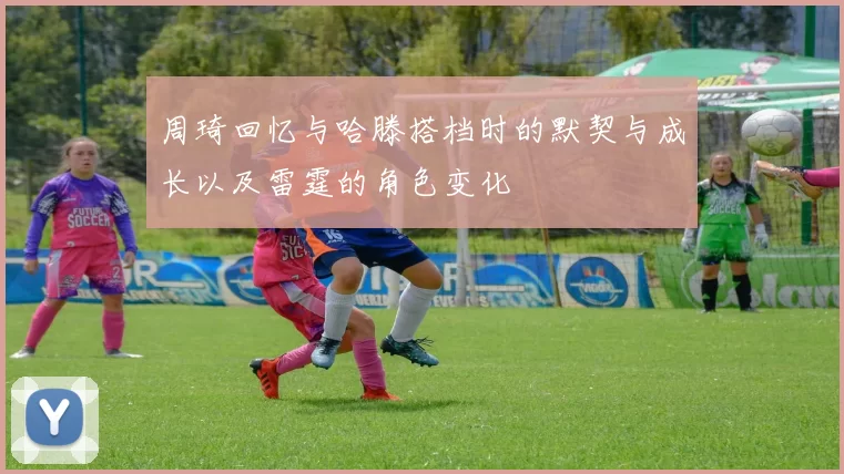 周琦回忆与哈滕搭档时的默契与成长以及雷霆的角色变化