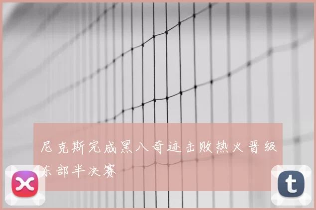 尼克斯完成黑八奇迹击败热火晋级东部半决赛