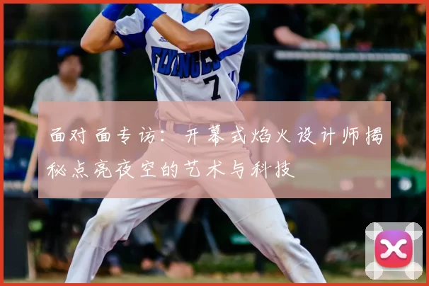 面对面专访:开幕式焰火设计师揭秘点亮夜空的艺术与科技
