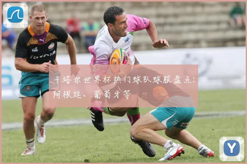 卡塔尔世界杯热门球队球服盘点：阿根廷、葡萄牙等