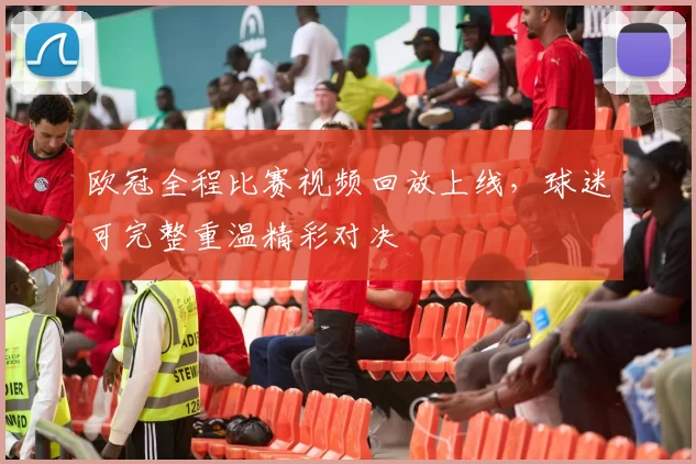 欧冠全程比赛视频回放上线，球迷可完整重温精彩对决