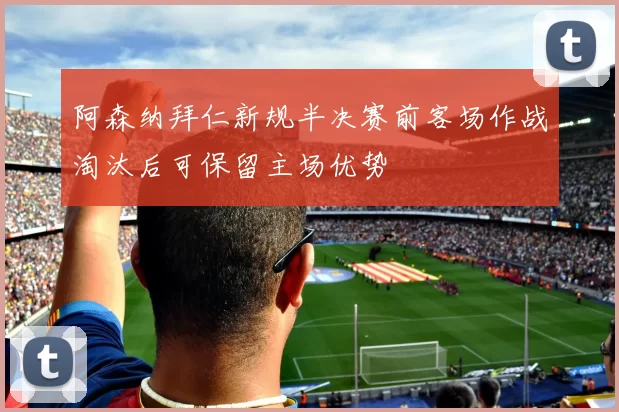 阿森纳拜仁新规半决赛前客场作战淘汰后可保留主场优势