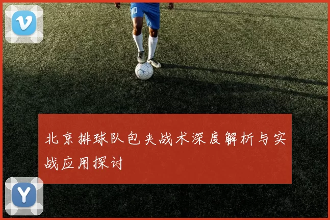 北京排球队包夹战术深度解析与实战应用探讨