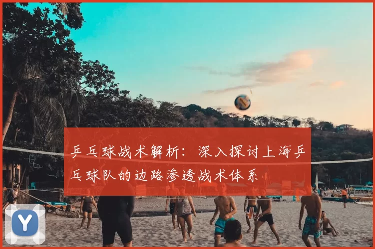 乒乓球战术解析:深入探讨上海乒乓球队的边路渗透战术体系