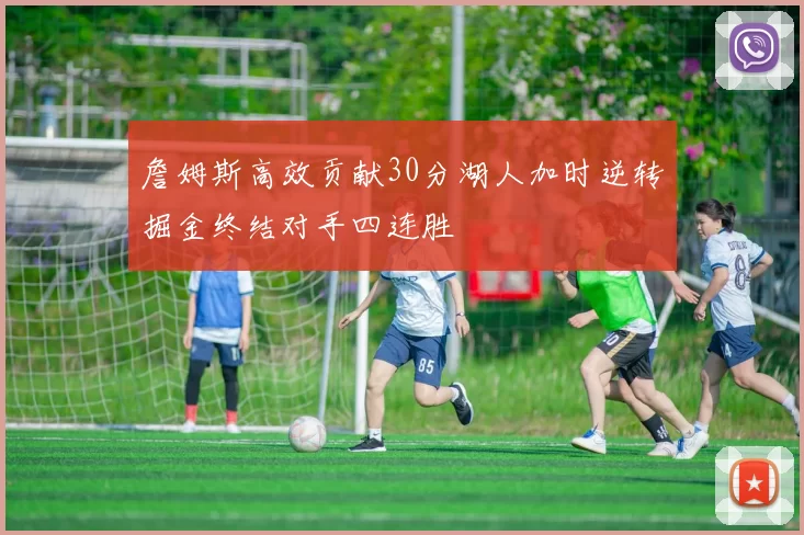 詹姆斯高效贡献30分湖人加时逆转掘金终结对手四连胜