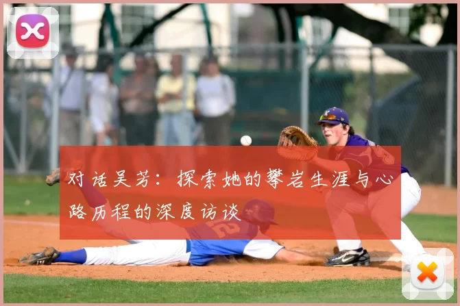 对话吴芳：探索她的攀岩生涯与心路历程的深度访谈