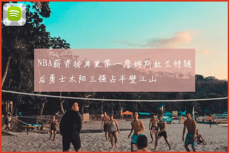 NBA薪资榜库里第一詹姆斯杜兰特随后勇士太阳三强占半壁江山