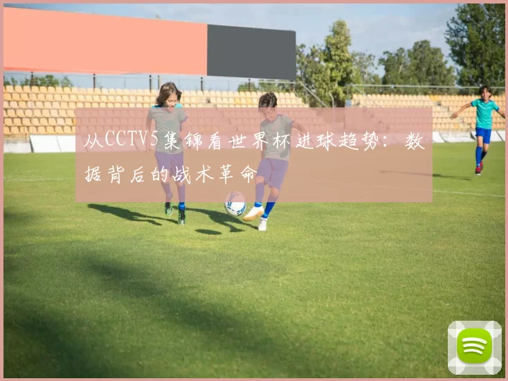 从CCTV5集锦看世界杯进球趋势：数据背后的战术革命