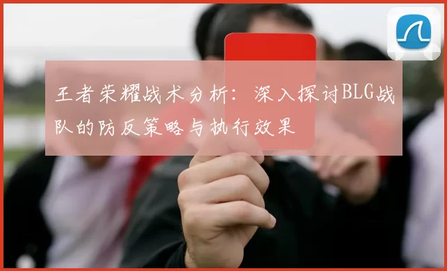 王者荣耀战术分析:深入探讨BLG战队的防反策略与执行效果