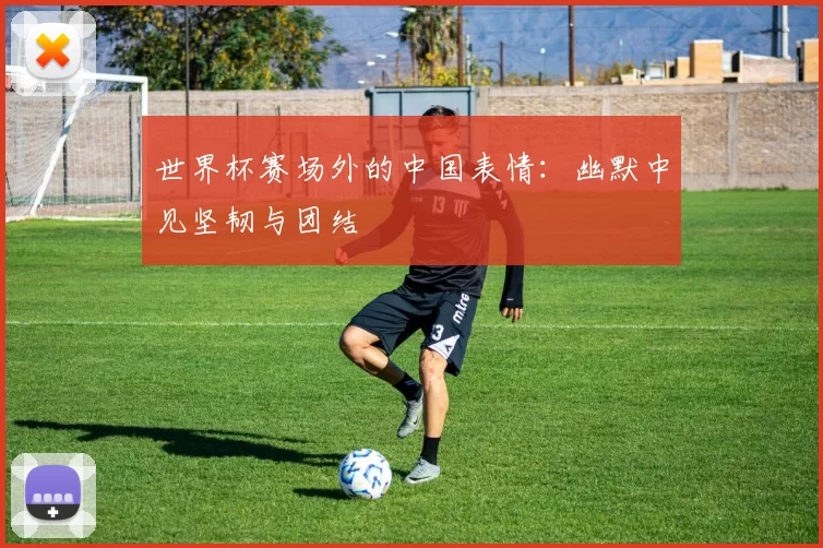 世界杯赛场外的中国表情:幽默中见坚韧与团结