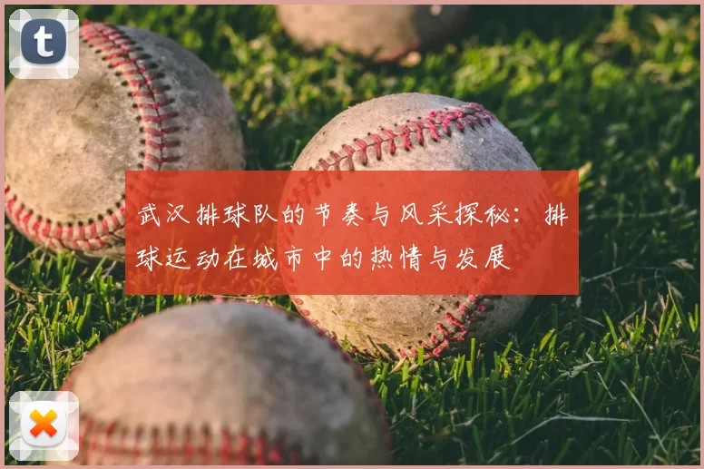 武汉排球队的节奏与风采探秘:排球运动在城市中的热情与发展