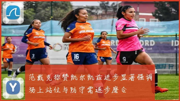 范戴克称赞凯尔凯兹进步显著强调场上站位与防守需逐步磨合