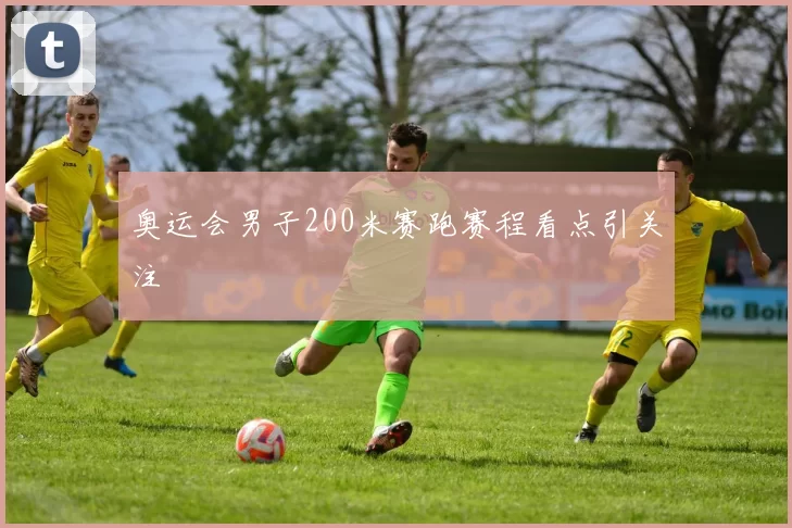 奥运会男子200米赛跑赛程看点引关注