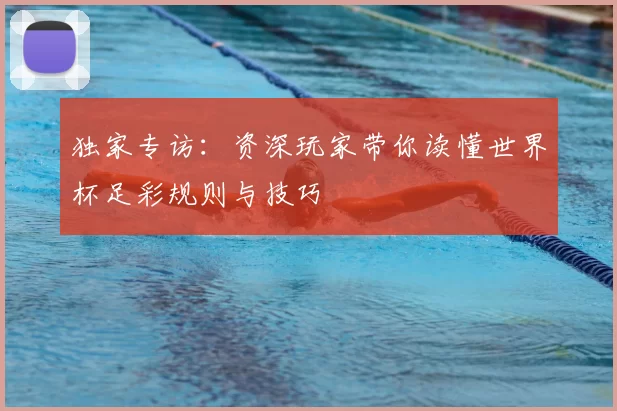 独家专访：资深玩家带你读懂世界杯足彩规则与技巧