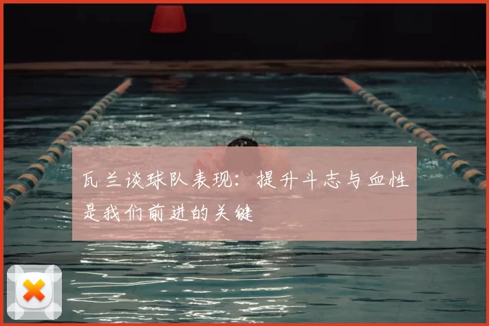 瓦兰谈球队表现:提升斗志与血性是我们前进的关键