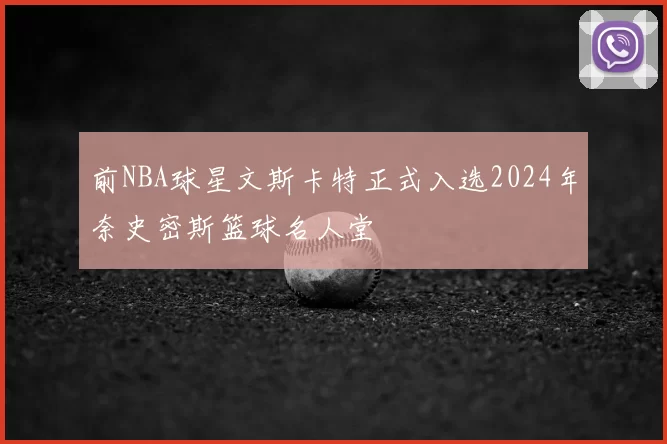 前NBA球星文斯卡特正式入选2024年奈史密斯篮球名人堂
