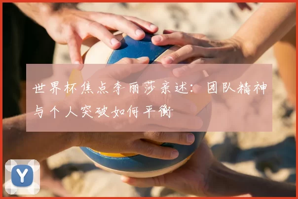 世界杯焦点李丽莎亲述:团队精神与个人突破如何平衡