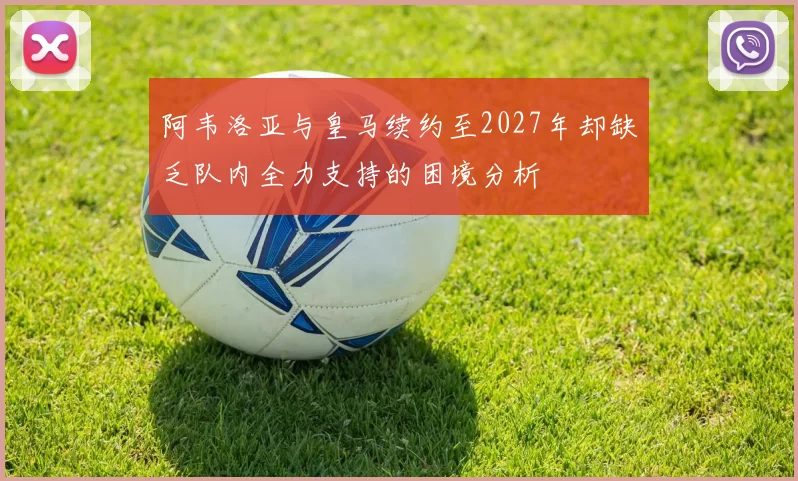 阿韦洛亚与皇马续约至2027年却缺乏队内全力支持的困境分析