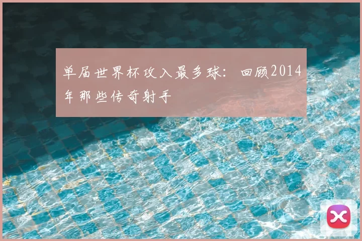 单届世界杯攻入最多球:回顾2014年那些传奇射手