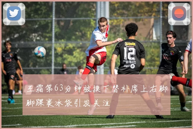 王霜第63分钟被换下替补席上右脚脚踝裹冰袋引发关注