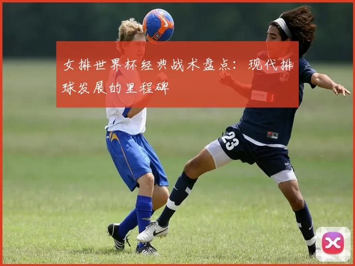 女排世界杯经典战术盘点：现代排球发展的里程碑