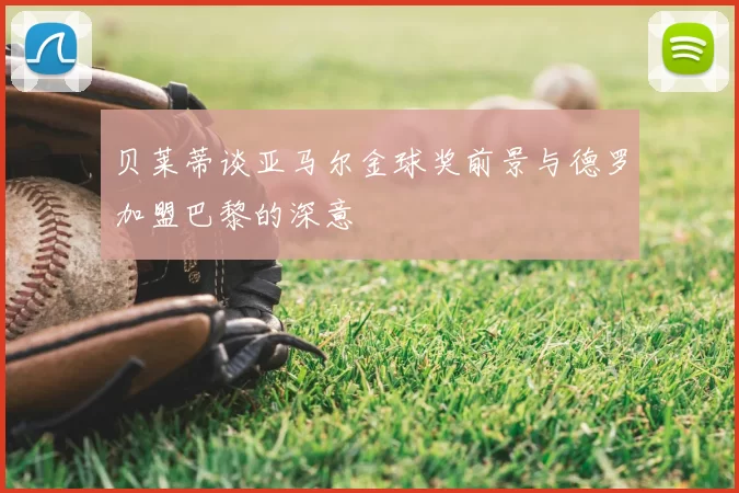 贝莱蒂谈亚马尔金球奖前景与德罗加盟巴黎的深意