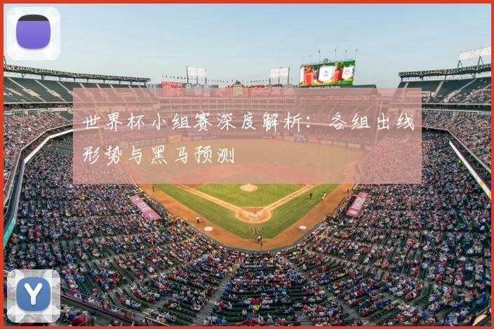 世界杯小组赛深度解析:各组出线形势与黑马预测