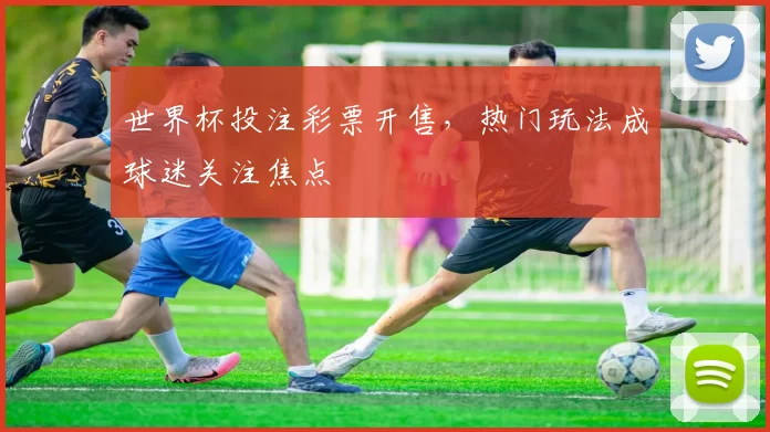 世界杯投注彩票开售，热门玩法成球迷关注焦点