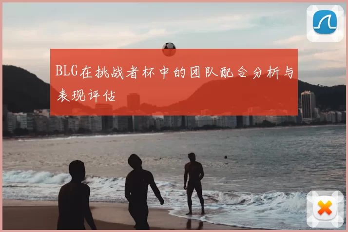 BLG在挑战者杯中的团队配合分析与表现评估