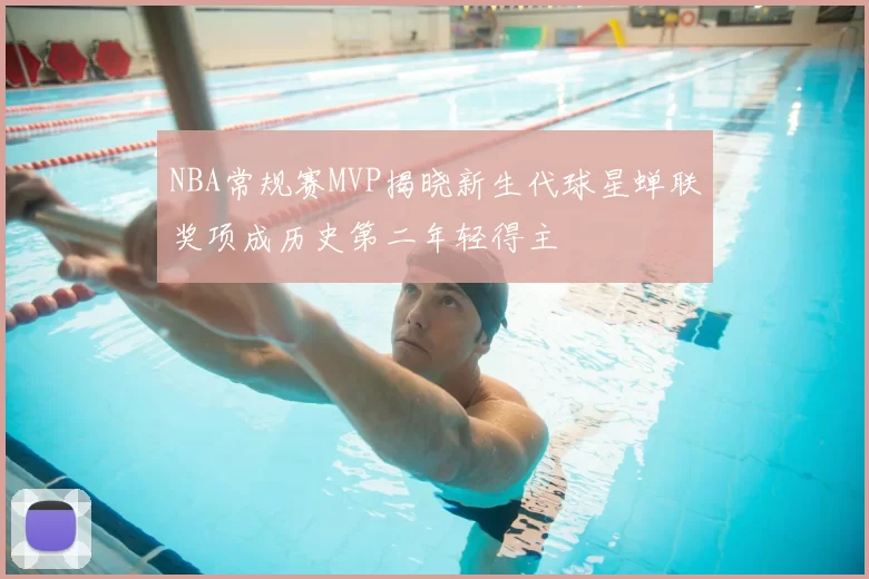 NBA常规赛MVP揭晓新生代球星蝉联奖项成历史第二年轻得主
