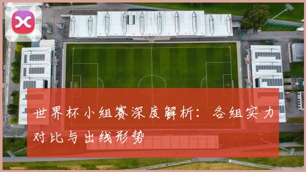 世界杯小组赛深度解析：各组实力对比与出线形势