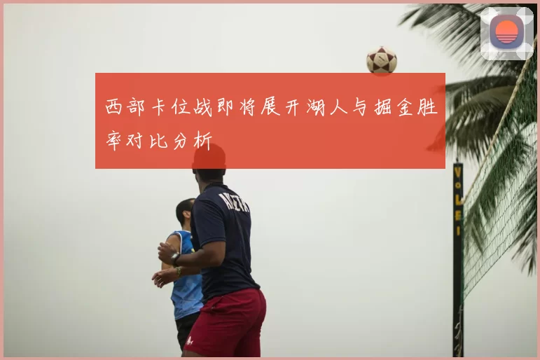 西部卡位战即将展开湖人与掘金胜率对比分析