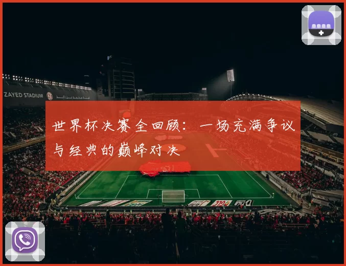 世界杯决赛全回顾：一场充满争议与经典的巅峰对决