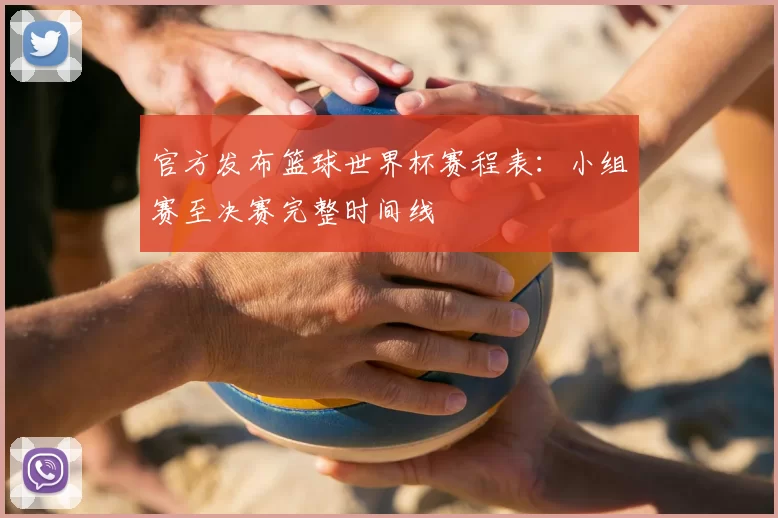 官方发布篮球世界杯赛程表：小组赛至决赛完整时间线