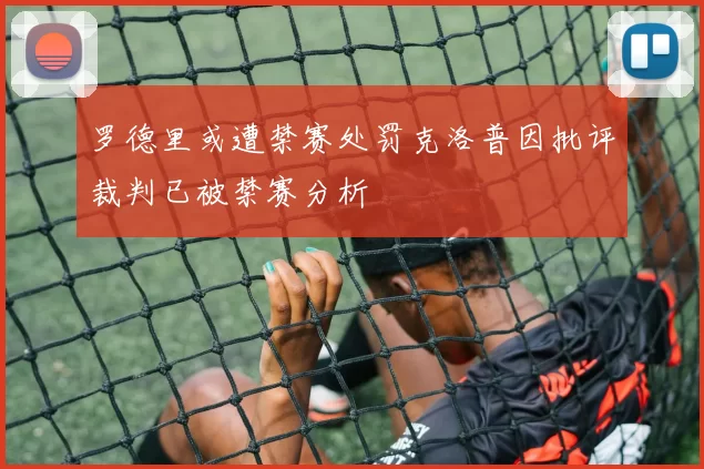 罗德里或遭禁赛处罚克洛普因批评裁判已被禁赛分析