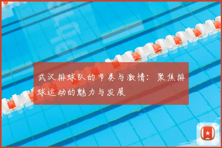 武汉排球队的节奏与激情:聚焦排球运动的魅力与发展