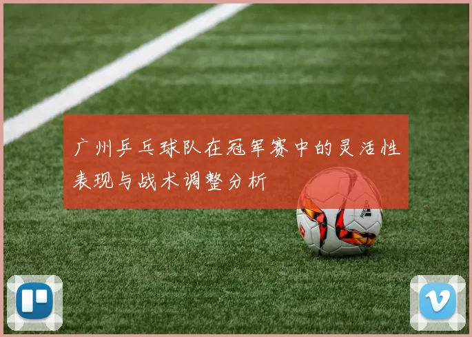 广州乒乓球队在冠军赛中的灵活性表现与战术调整分析