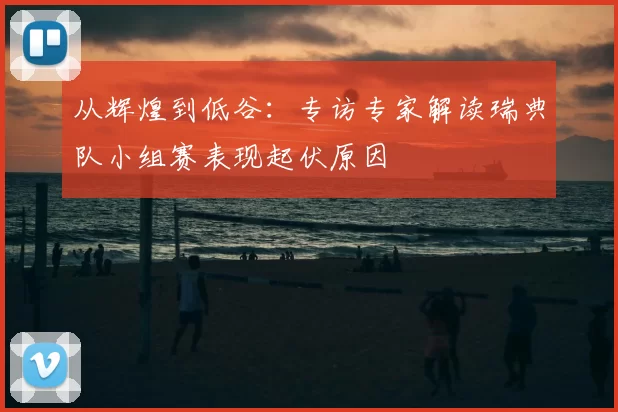 从辉煌到低谷:专访专家解读瑞典队小组赛表现起伏原因