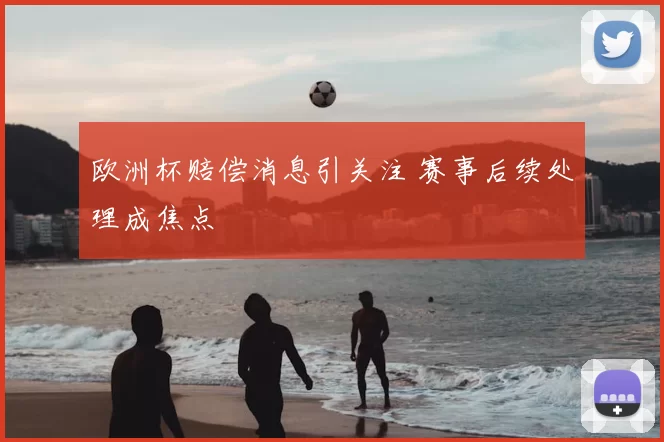 欧洲杯赔偿消息引关注 赛事后续处理成焦点