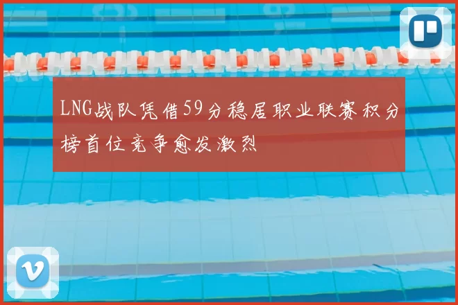 LNG战队凭借59分稳居职业联赛积分榜首位竞争愈发激烈