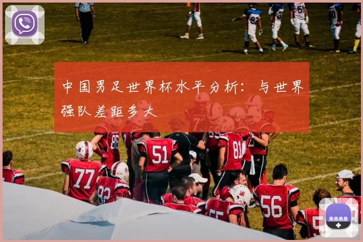 中国男足世界杯水平分析:与世界强队差距多大