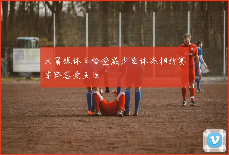 火箭媒体日哈登威少合体亮相新赛季阵容受关注