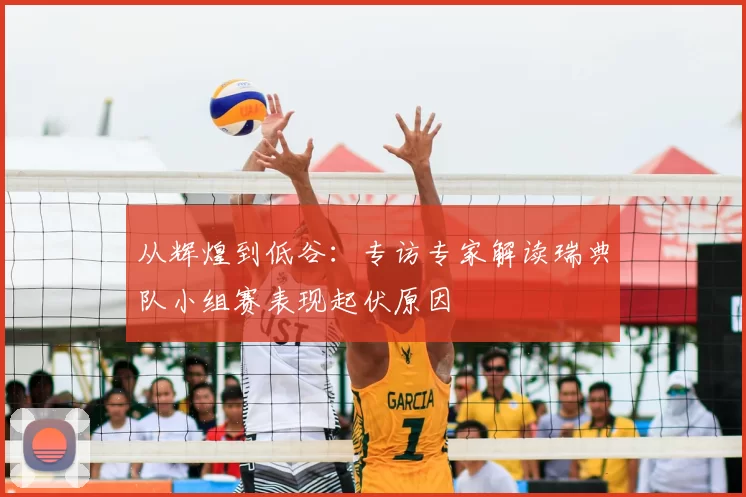 从辉煌到低谷：专访专家解读瑞典队小组赛表现起伏原因