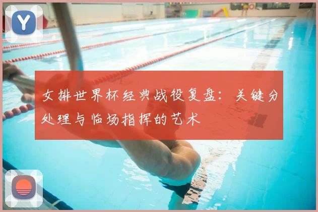 女排世界杯经典战役复盘:关键分处理与临场指挥的艺术