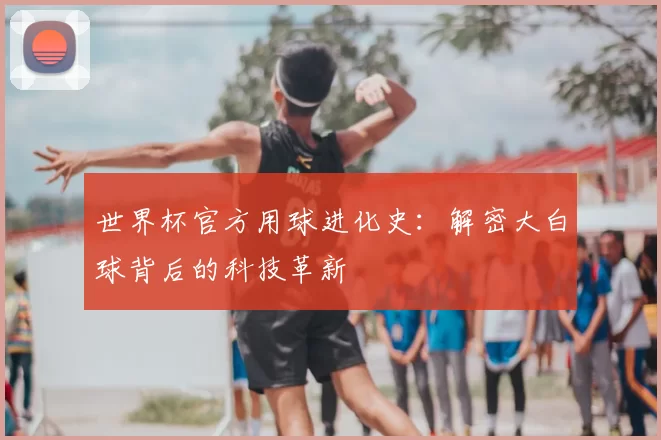 世界杯官方用球进化史:解密大白球背后的科技革新