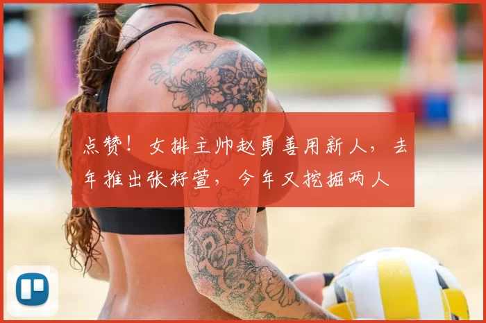 点赞!女排主帅赵勇善用新人,去年推出张籽萱,今年又挖掘两人